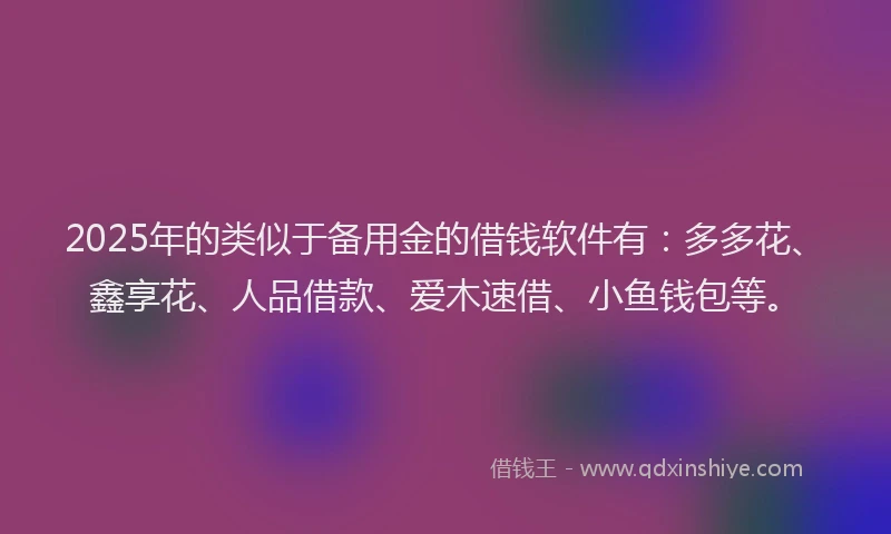 2025年的类似于备用金的借钱软件有：多多花、鑫享花、人品借款、爱木速借、小鱼钱包等。
