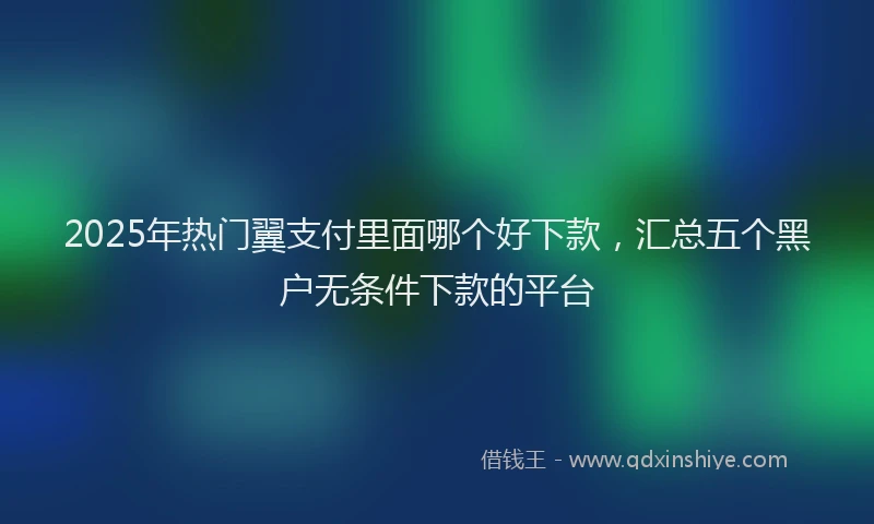 2025年热门翼支付里面哪个好下款，汇总五个黑户无条件下款的平台