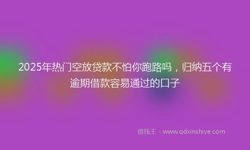 2025年热门空放贷款不怕你跑路吗，归纳五个有逾期借款容易通过的口子