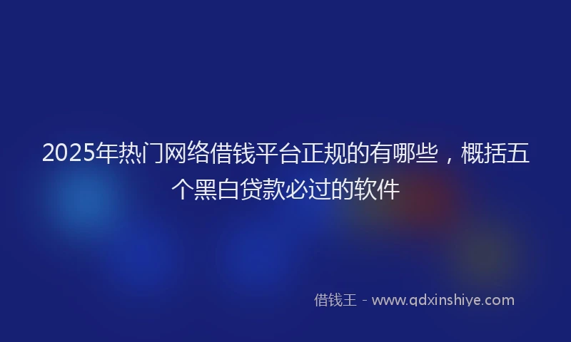 2025年热门网络借钱平台正规的有哪些，概括五个黑白贷款必过的软件