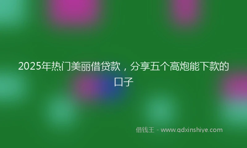 2025年热门美丽借贷款，分享五个高炮能下款的口子
