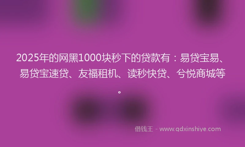 2025年的网黑1000块秒下的贷款有：易贷宝易、易贷宝速贷、友福租机、读秒快贷、兮悦商城等。