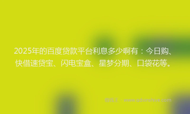 2025年的百度贷款平台利息多少啊有：今日购、快借速贷宝、闪电宝盒、星梦分期、口袋花等。