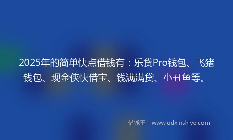 2025年的简单快点借钱有：乐贷Pro钱包、飞猪钱包、现金侠快借宝、钱满满贷、小丑鱼等。