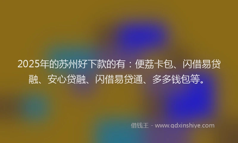 2025年的苏州好下款的有：便荔卡包、闪借易贷融、安心贷融、闪借易贷通、多多钱包等。