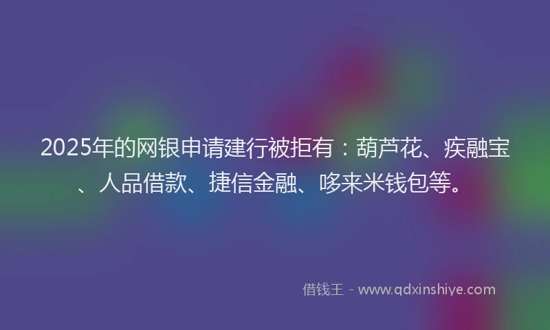 2025年的网银申请建行被拒有：葫芦花、疾融宝、人品借款、捷信金融、哆来米钱包等。