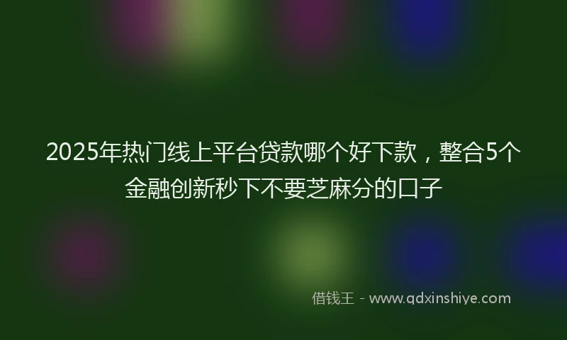 2025年热门线上平台贷款哪个好下款，整合5个金融创新秒下不要芝麻分的口子