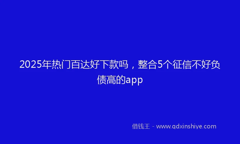2025年热门百达好下款吗，整合5个征信不好负债高的app