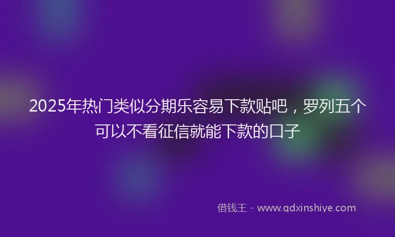 2025年热门类似分期乐容易下款贴吧，罗列五个可以不看征信就能下款的口子
