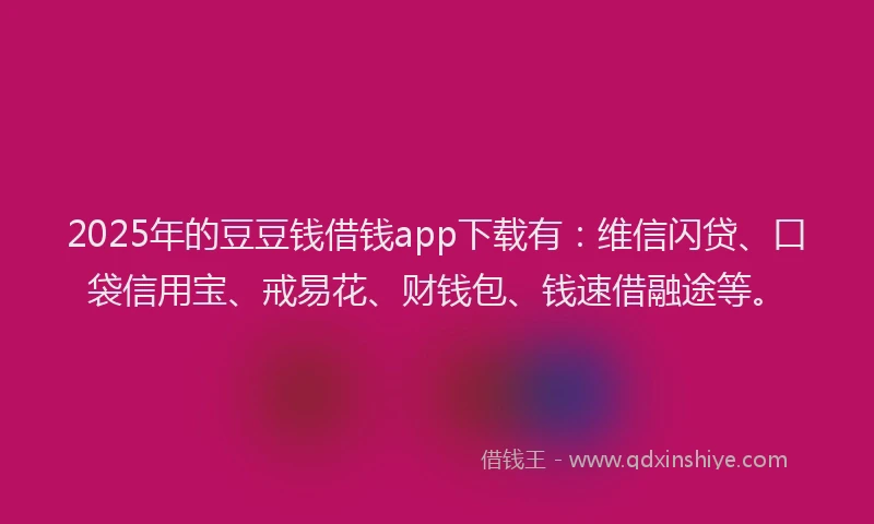 2025年的豆豆钱借钱app下载有：维信闪贷、口袋信用宝、戒易花、财钱包、钱速借融途等。