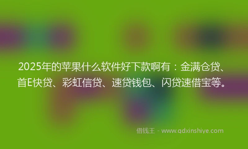 2025年的苹果什么软件好下款啊有：金满仓贷、首E快贷、彩虹信贷、速贷钱包、闪贷速借宝等。