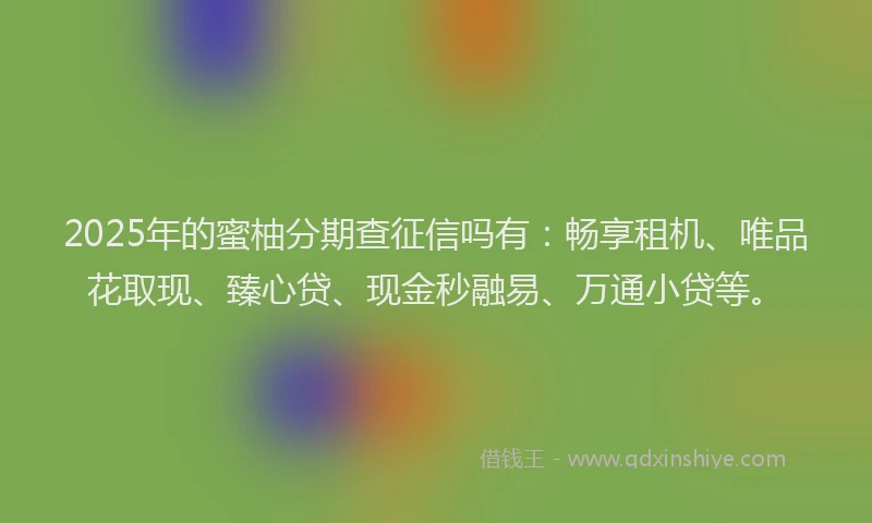 2025年的蜜柚分期查征信吗有：畅享租机、唯品花取现、臻心贷、现金秒融易、万通小贷等。