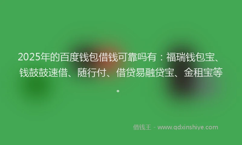2025年的百度钱包借钱可靠吗有：福瑞钱包宝、钱鼓鼓速借、随行付、借贷易融贷宝、金租宝等。