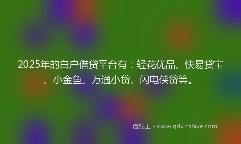 2025年的白户借贷平台有：轻花优品、快易贷宝、小金鱼、万通小贷、闪电侠贷等。