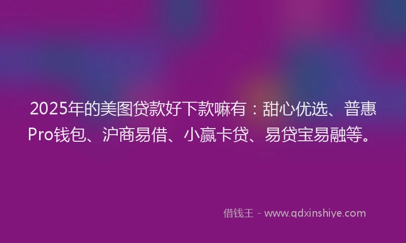 2025年的美图贷款好下款嘛有：甜心优选、普惠Pro钱包、沪商易借、小赢卡贷、易贷宝易融等。
