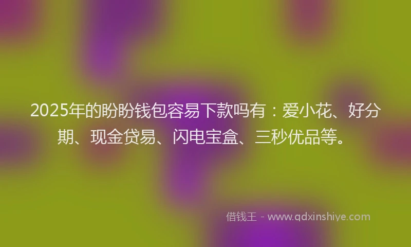 2025年的盼盼钱包容易下款吗有：爱小花、好分期、现金贷易、闪电宝盒、三秒优品等。