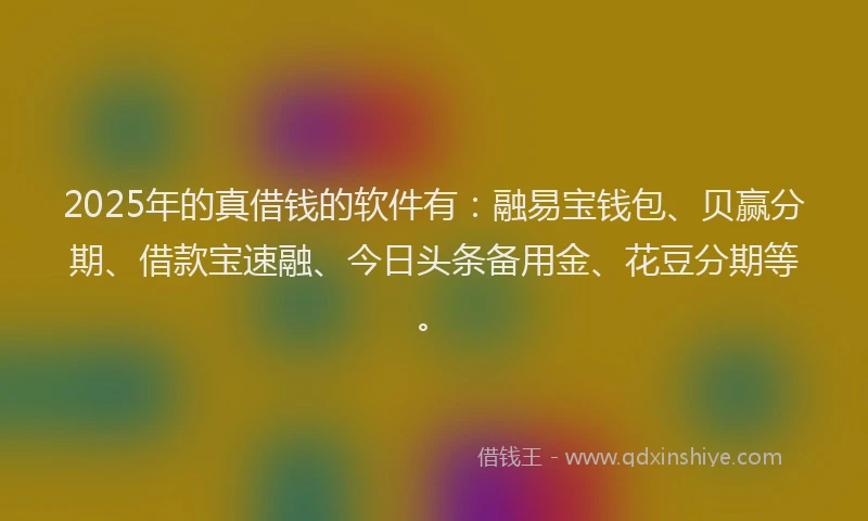 2025年的真借钱的软件有：融易宝钱包、贝赢分期、借款宝速融、今日头条备用金、花豆分期等。