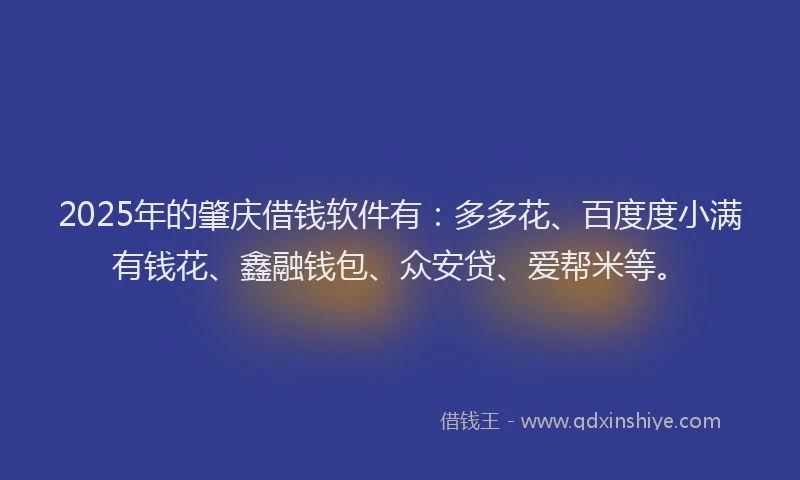 2025年的肇庆借钱软件有：多多花、百度度小满有钱花、鑫融钱包、众安贷、爱帮米等。