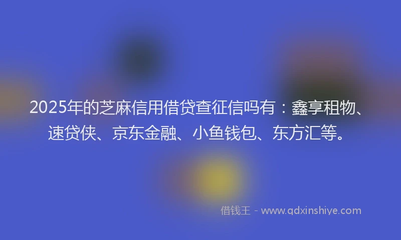 2025年的芝麻信用借贷查征信吗有：鑫享租物、速贷侠、京东金融、小鱼钱包、东方汇等。