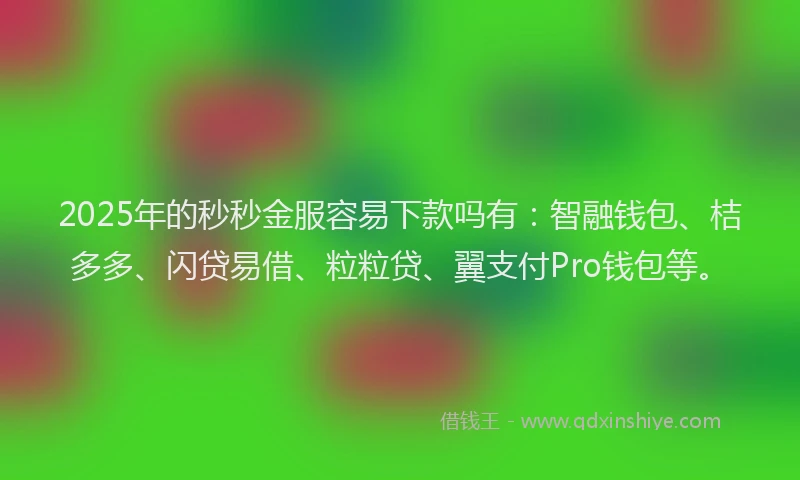 2025年的秒秒金服容易下款吗有：智融钱包、桔多多、闪贷易借、粒粒贷、翼支付Pro钱包等。