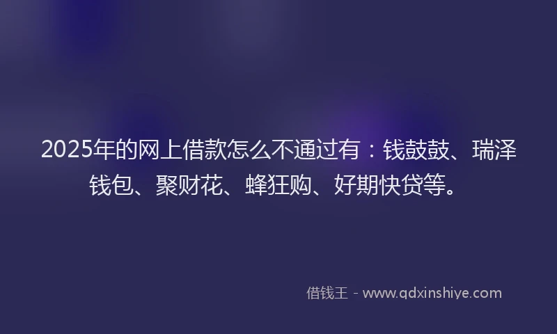 2025年的网上借款怎么不通过有：钱鼓鼓、瑞泽钱包、聚财花、蜂狂购、好期快贷等。