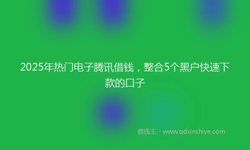 2025年热门电子腾讯借钱，整合5个黑户快速下款的口子