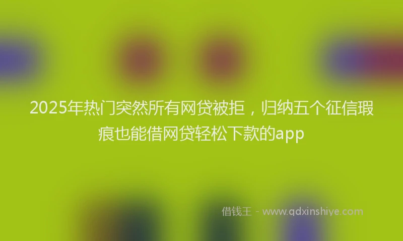 2025年热门突然所有网贷被拒，归纳五个征信瑕疵也能借网贷轻松下款的app