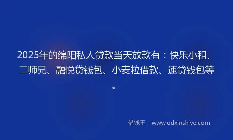 2025年的绵阳私人贷款当天放款有：快乐小租、二师兄、融悦贷钱包、小麦粒借款、速贷钱包等。
