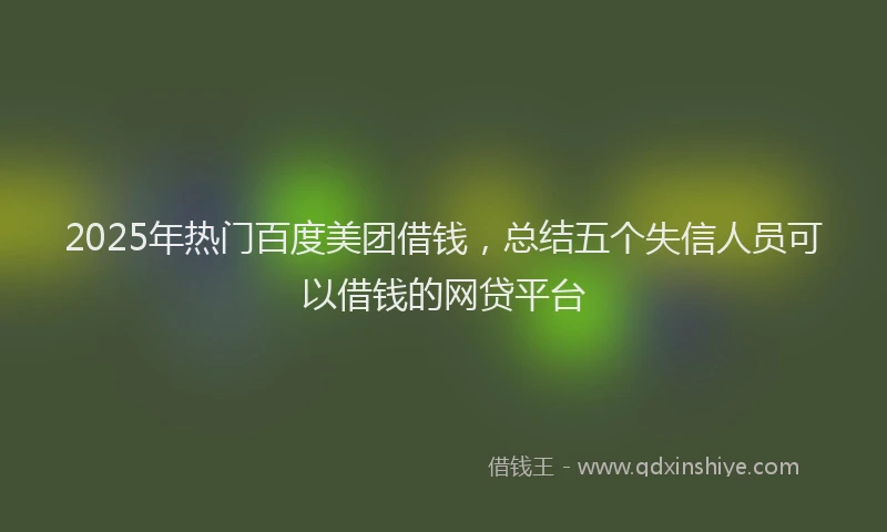 2025年热门百度美团借钱，总结五个失信人员可以借钱的网贷平台
