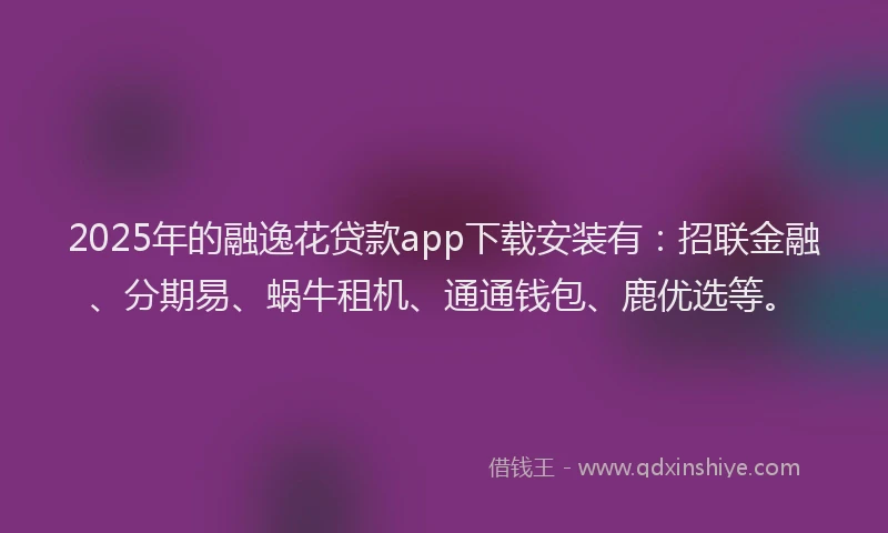 2025年的融逸花贷款app下载安装有：招联金融、分期易、蜗牛租机、通通钱包、鹿优选等。