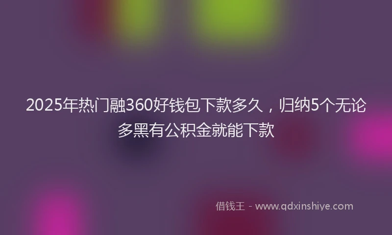2025年热门融360好钱包下款多久，归纳5个无论多黑有公积金就能下款