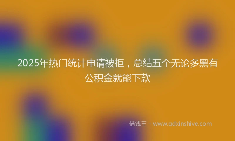 2025年热门统计申请被拒，总结五个无论多黑有公积金就能下款