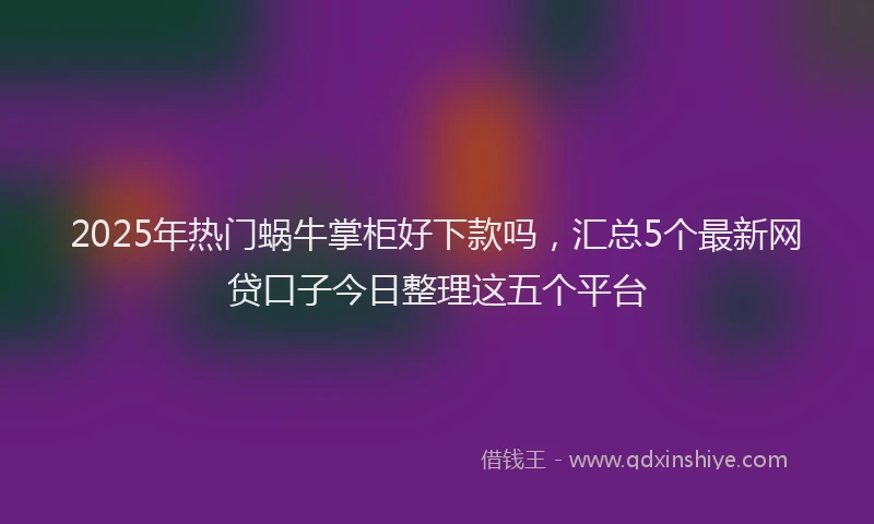 2025年热门蜗牛掌柜好下款吗，汇总5个最新网贷口子今日整理这五个平台