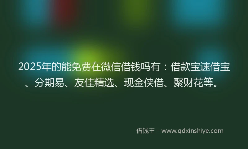 2025年的能免费在微信借钱吗有：借款宝速借宝、分期易、友佳精选、现金侠借、聚财花等。