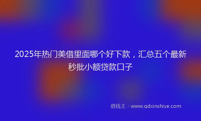 2025年热门美借里面哪个好下款，汇总五个最新秒批小额贷款口子
