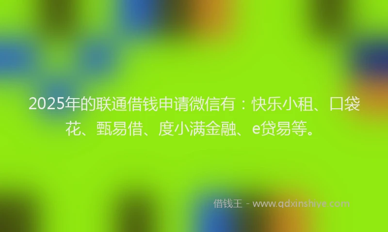 2025年的联通借钱申请微信有：快乐小租、口袋花、甄易借、度小满金融、e贷易等。