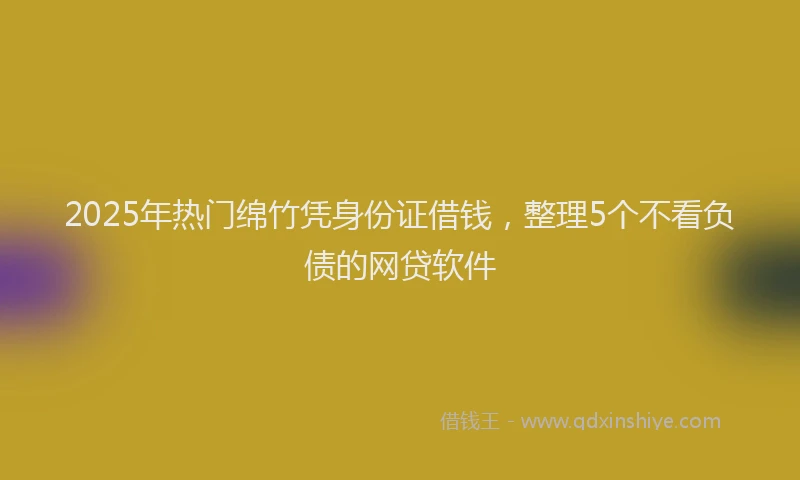 2025年热门绵竹凭身份证借钱，整理5个不看负债的网贷软件