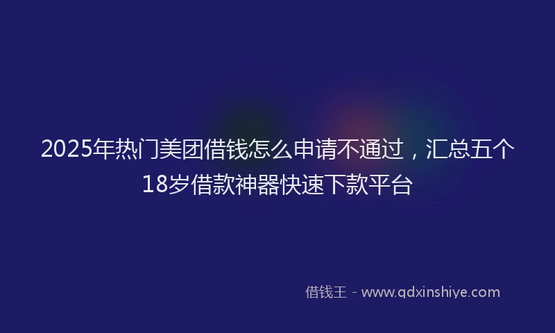 2025年热门美团借钱怎么申请不通过，汇总五个18岁借款神器快速下款平台