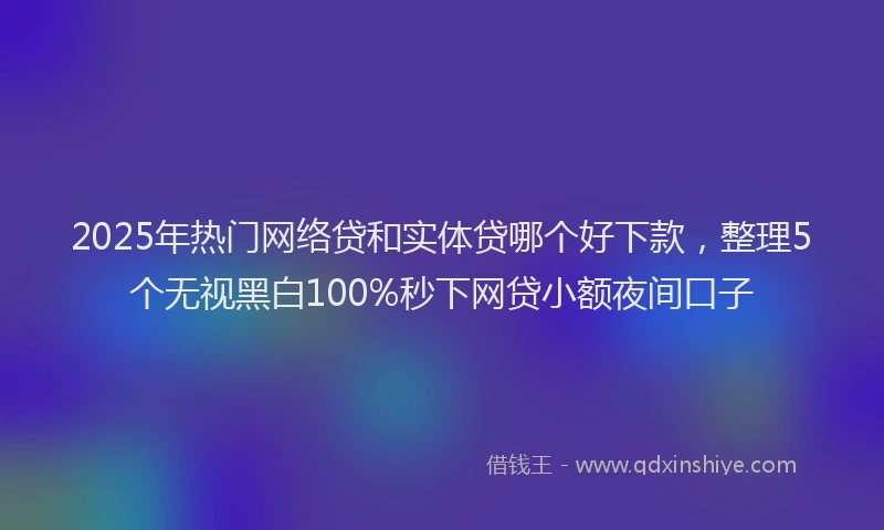 2025年热门网络贷和实体贷哪个好下款，整理5个无视黑白100%秒下网贷小额夜间口子
