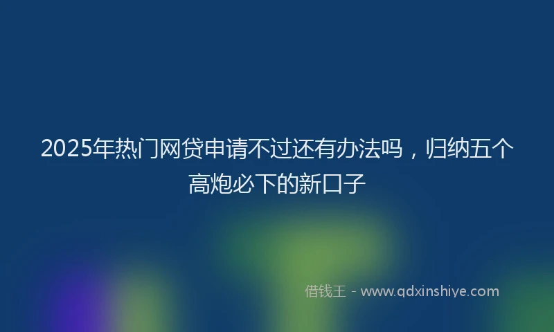 2025年热门网贷申请不过还有办法吗，归纳五个高炮必下的新口子