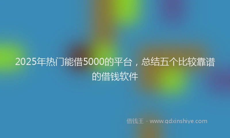 2025年热门能借5000的平台，总结五个比较靠谱的借钱软件