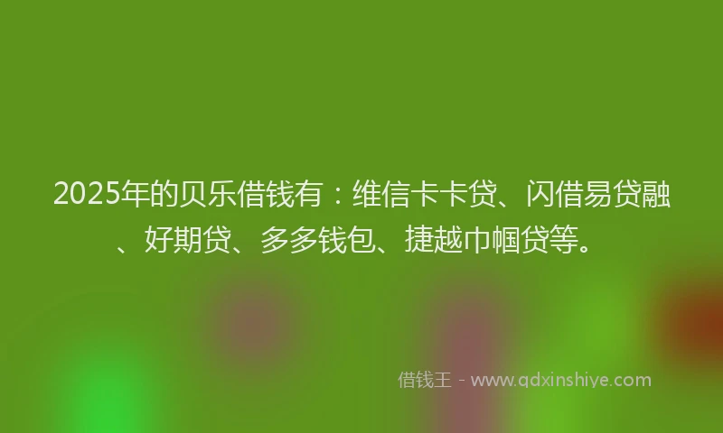 2025年的贝乐借钱有：维信卡卡贷、闪借易贷融、好期贷、多多钱包、捷越巾帼贷等。