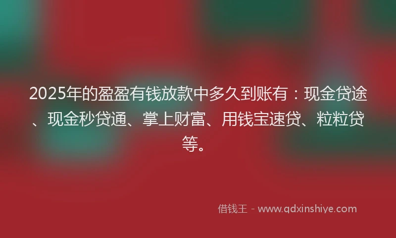 2025年的盈盈有钱放款中多久到账有：现金贷途、现金秒贷通、掌上财富、用钱宝速贷、粒粒贷等。