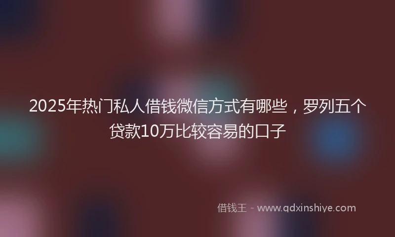 2025年热门私人借钱微信方式有哪些，罗列五个贷款10万比较容易的口子