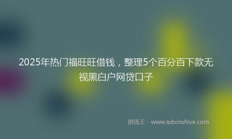 2025年热门福旺旺借钱，整理5个百分百下款无视黑白户网贷口子