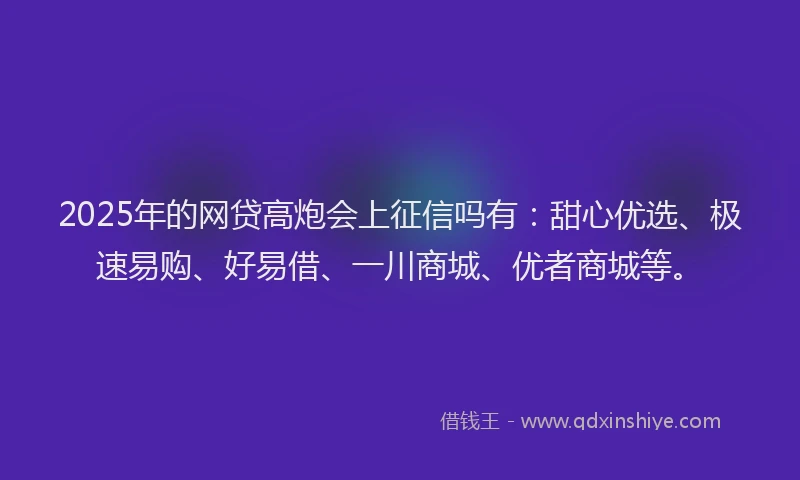 2025年的网贷高炮会上征信吗有：甜心优选、极速易购、好易借、一川商城、优者商城等。