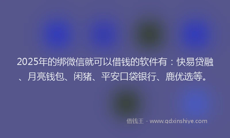 2025年的绑微信就可以借钱的软件有：快易贷融、月亮钱包、闲猪、平安口袋银行、鹿优选等。