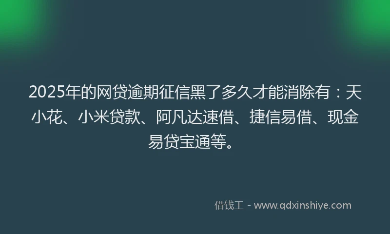 2025年的网贷逾期征信黑了多久才能消除有：天小花、小米贷款、阿凡达速借、捷信易借、现金易贷宝通等。