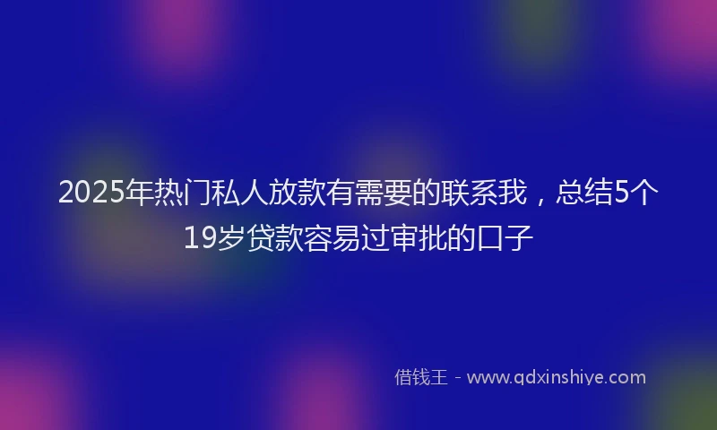 2025年热门私人放款有需要的联系我，总结5个19岁贷款容易过审批的口子