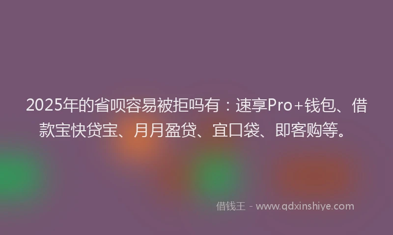 2025年的省呗容易被拒吗有：速享Pro+钱包、借款宝快贷宝、月月盈贷、宜口袋、即客购等。